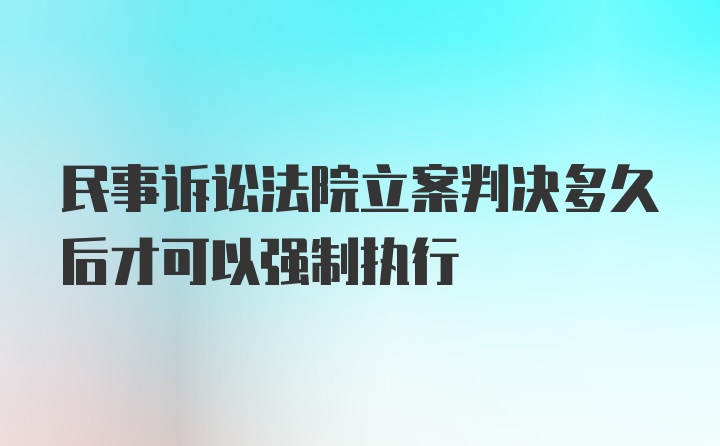 民事诉讼法院立案判决多久后才可以强制执行