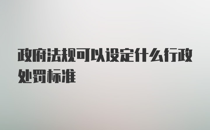 政府法规可以设定什么行政处罚标准