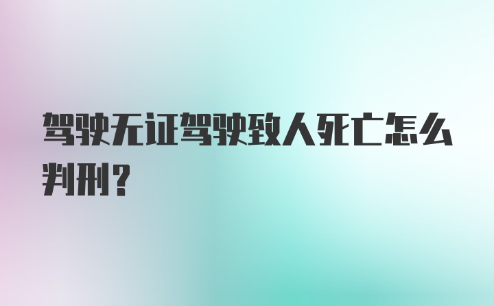 驾驶无证驾驶致人死亡怎么判刑？