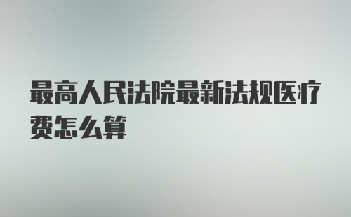 最高人民法院最新法规医疗费怎么算