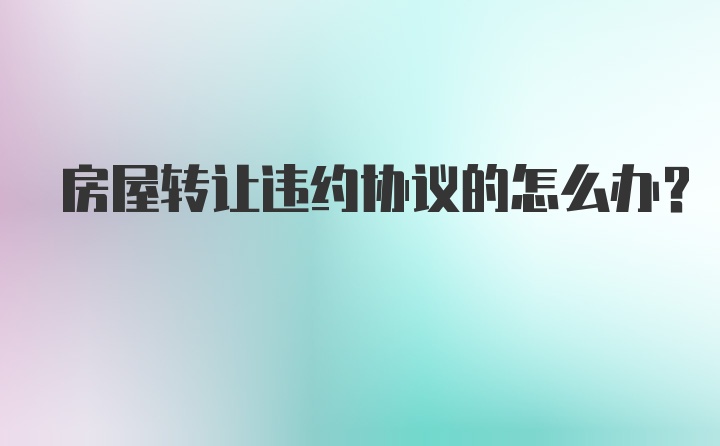 房屋转让违约协议的怎么办？
