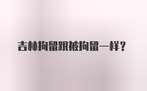 吉林拘留跟被拘留一样？