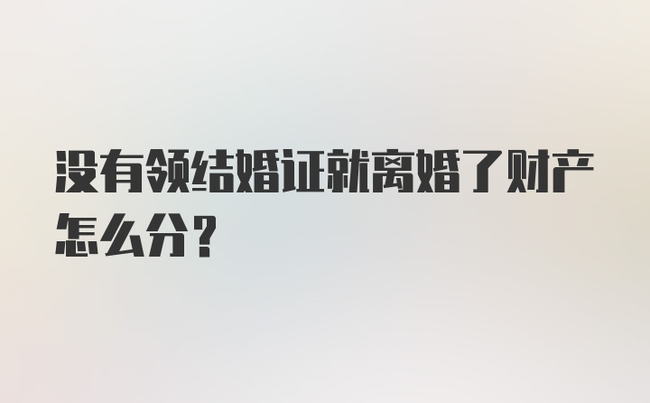 没有领结婚证就离婚了财产怎么分？