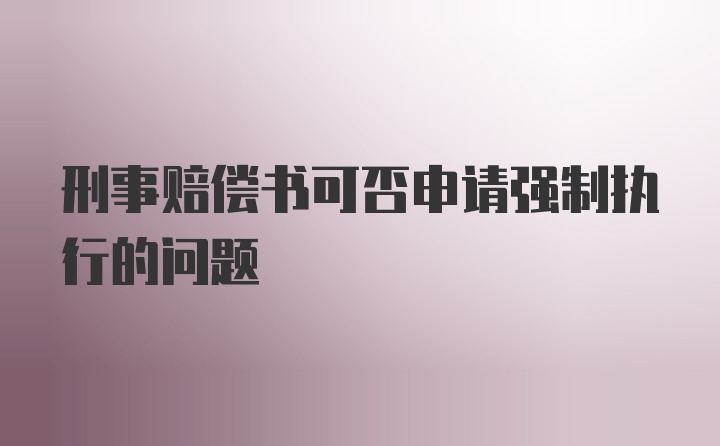 刑事赔偿书可否申请强制执行的问题