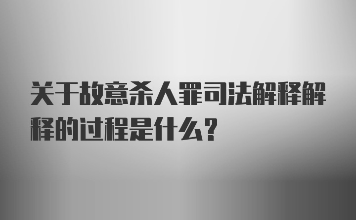 关于故意杀人罪司法解释解释的过程是什么？