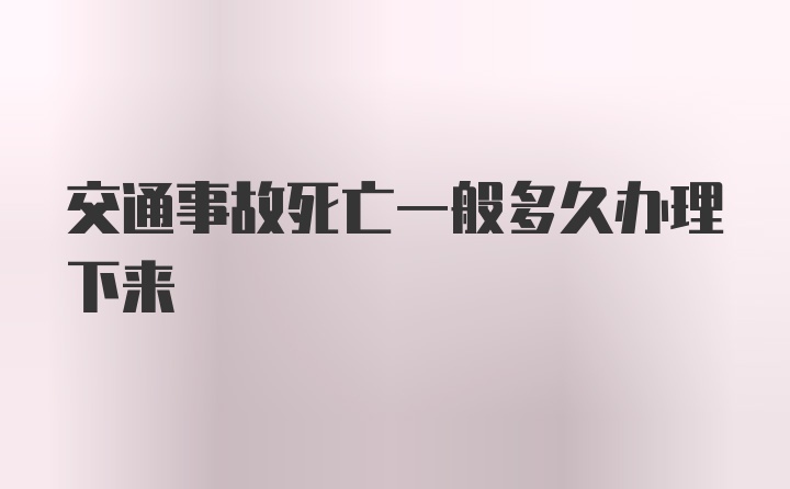 交通事故死亡一般多久办理下来