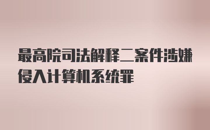 最高院司法解释二案件涉嫌侵入计算机系统罪