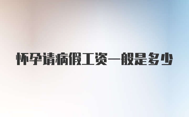 怀孕请病假工资一般是多少