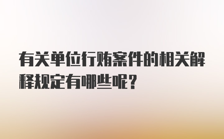 有关单位行贿案件的相关解释规定有哪些呢？