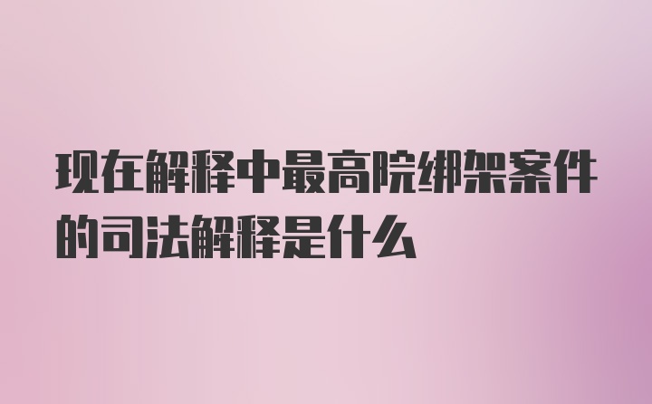 现在解释中最高院绑架案件的司法解释是什么