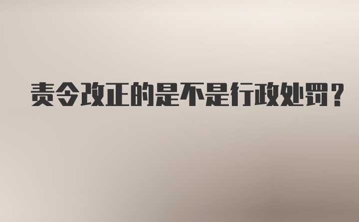 责令改正的是不是行政处罚？