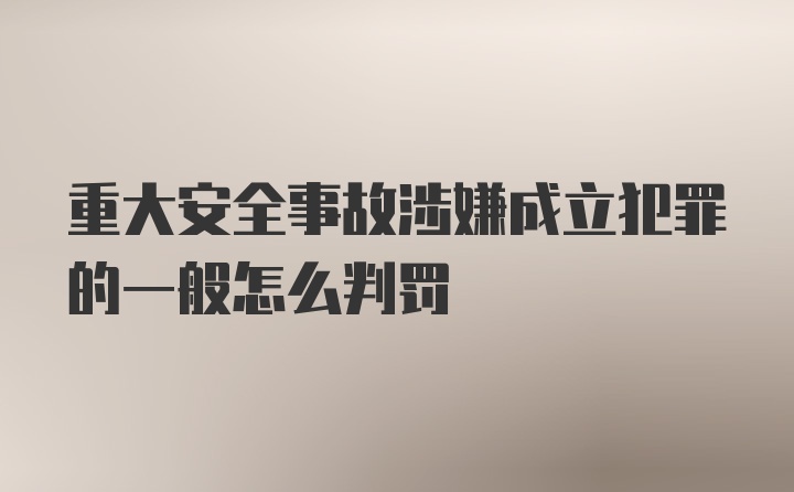 重大安全事故涉嫌成立犯罪的一般怎么判罚