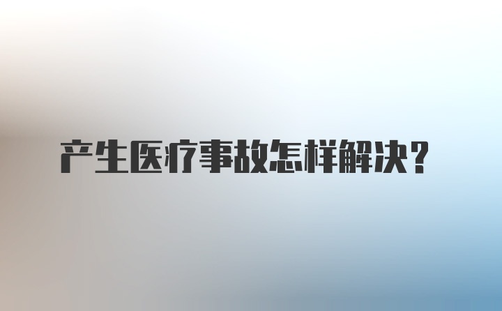 产生医疗事故怎样解决？