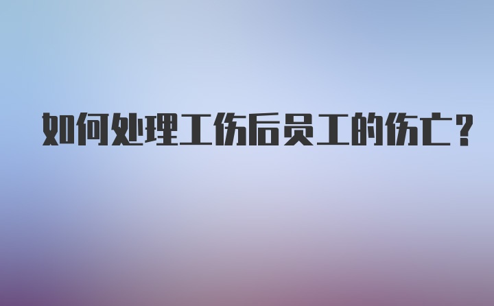 如何处理工伤后员工的伤亡？