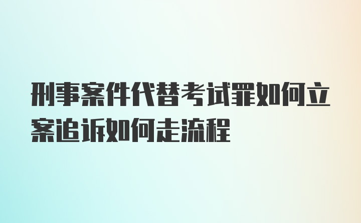 刑事案件代替考试罪如何立案追诉如何走流程