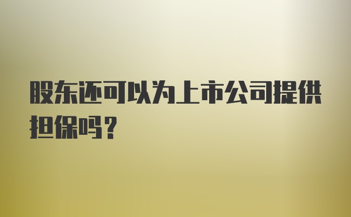 股东还可以为上市公司提供担保吗？