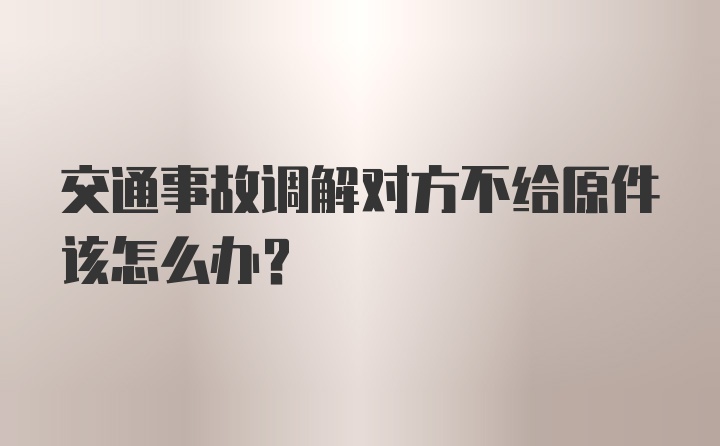 交通事故调解对方不给原件该怎么办?