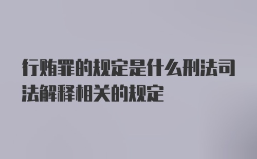 行贿罪的规定是什么刑法司法解释相关的规定