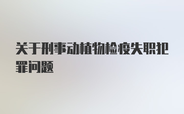 关于刑事动植物检疫失职犯罪问题