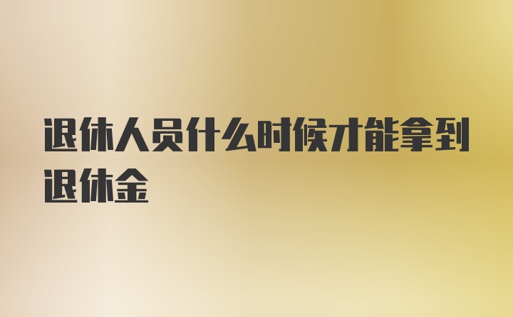 退休人员什么时候才能拿到退休金