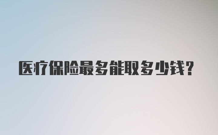 医疗保险最多能取多少钱?