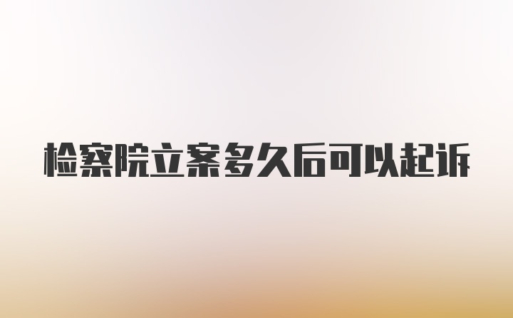 检察院立案多久后可以起诉