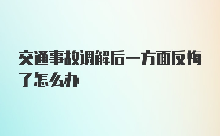 交通事故调解后一方面反悔了怎么办