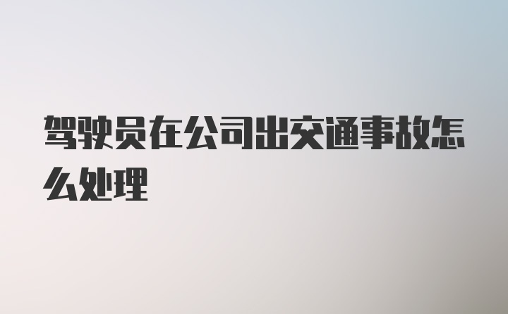 驾驶员在公司出交通事故怎么处理