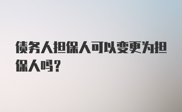 债务人担保人可以变更为担保人吗？