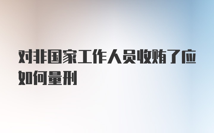 对非国家工作人员收贿了应如何量刑