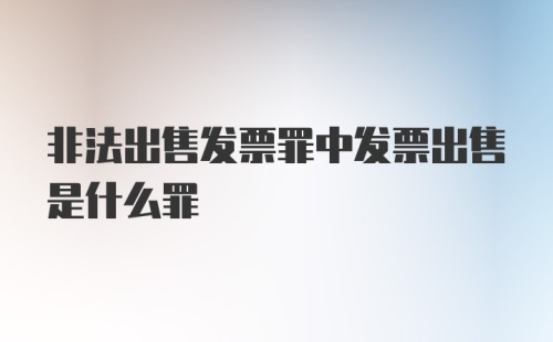 非法出售发票罪中发票出售是什么罪