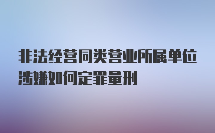 非法经营同类营业所属单位涉嫌如何定罪量刑