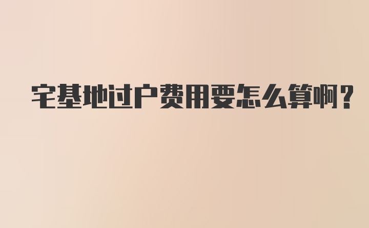 宅基地过户费用要怎么算啊？