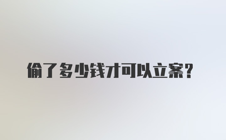 偷了多少钱才可以立案？