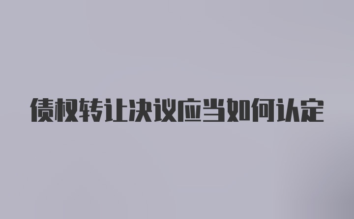 债权转让决议应当如何认定