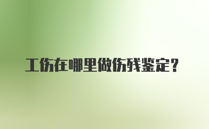 工伤在哪里做伤残鉴定？