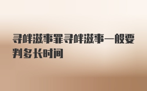 寻衅滋事罪寻衅滋事一般要判多长时间