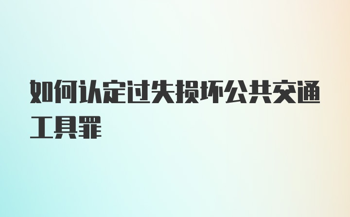 如何认定过失损坏公共交通工具罪