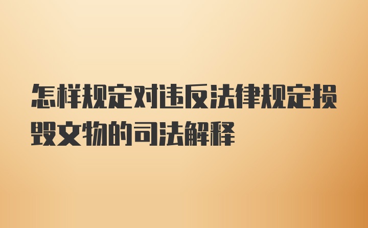 怎样规定对违反法律规定损毁文物的司法解释