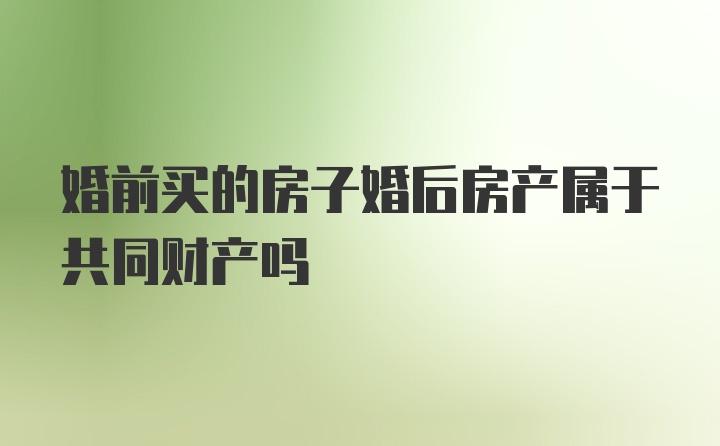 婚前买的房子婚后房产属于共同财产吗