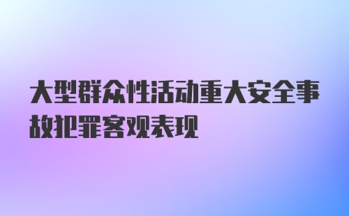 大型群众性活动重大安全事故犯罪客观表现