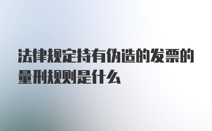 法律规定持有伪造的发票的量刑规则是什么