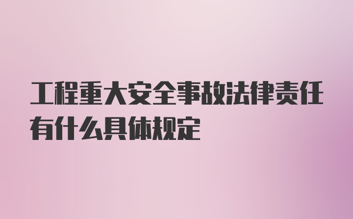 工程重大安全事故法律责任有什么具体规定