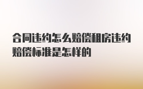 合同违约怎么赔偿租房违约赔偿标准是怎样的