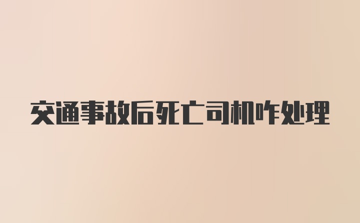 交通事故后死亡司机咋处理