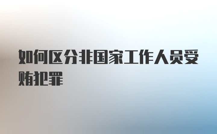 如何区分非国家工作人员受贿犯罪