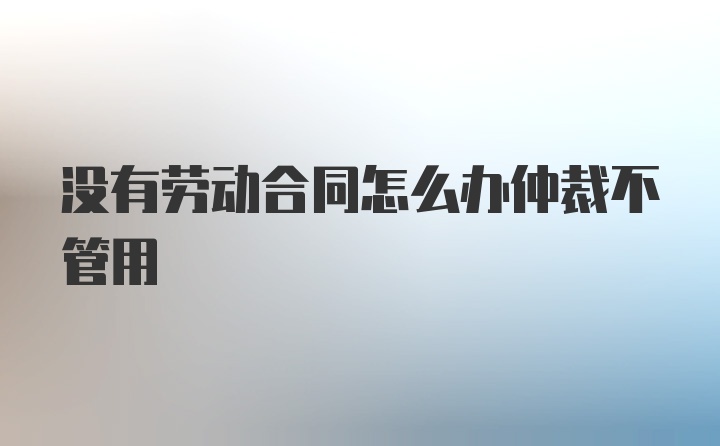 没有劳动合同怎么办仲裁不管用