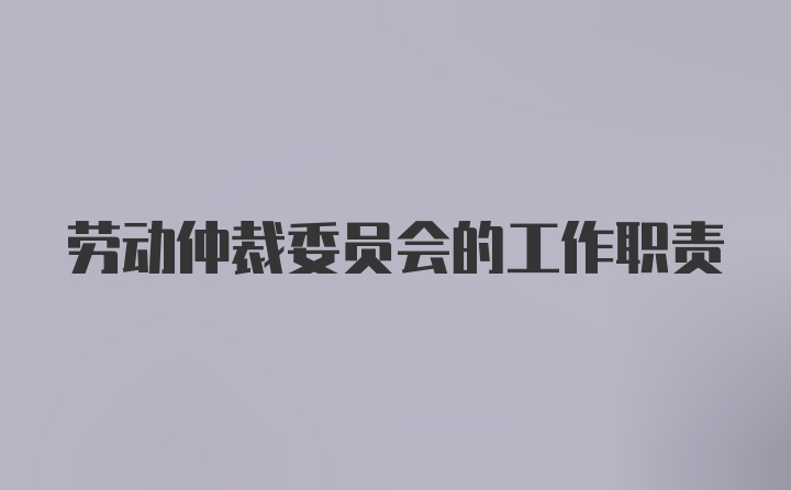 劳动仲裁委员会的工作职责