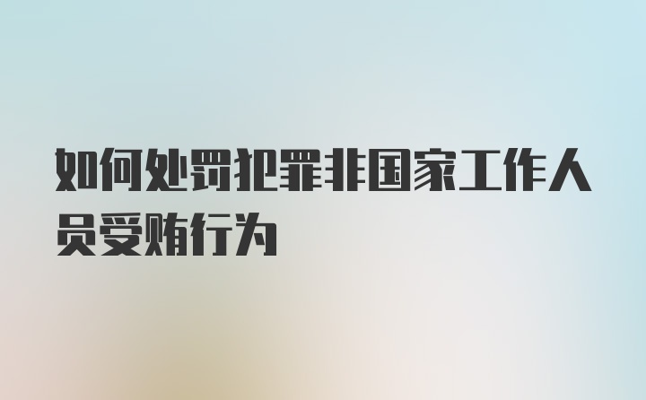 如何处罚犯罪非国家工作人员受贿行为