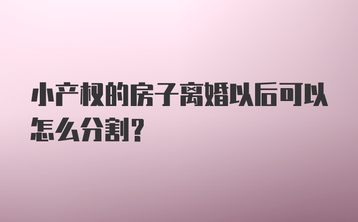 小产权的房子离婚以后可以怎么分割？